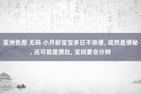 亚洲色图 无码 小月龄宝宝多日不排便， 或然是便秘， 还可能是攒肚， 宝妈要会分辨