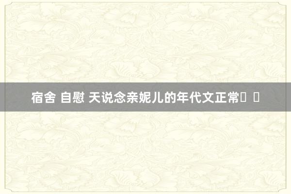 宿舍 自慰 天说念亲妮儿的年代文正常❗❗