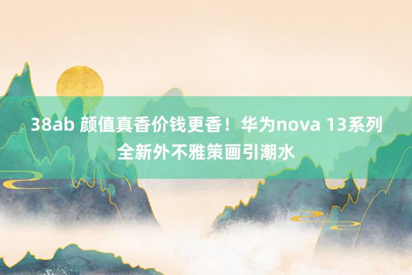 38ab 颜值真香价钱更香！华为nova 13系列全新外不雅策画引潮水