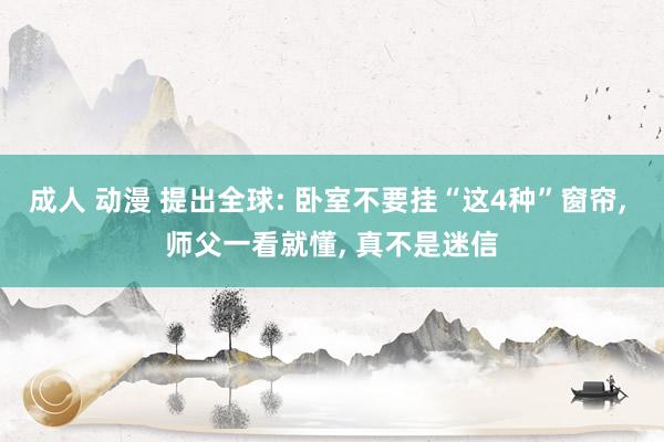 成人 动漫 提出全球: 卧室不要挂“这4种”窗帘， 师父一看就懂， 真不是迷信