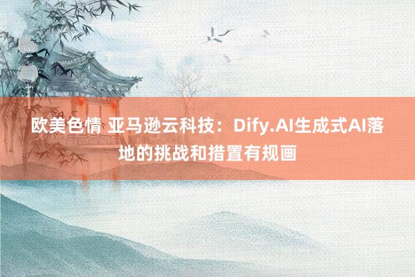 欧美色情 亚马逊云科技：Dify.AI生成式AI落地的挑战和措置有规画