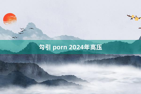 勾引 porn 2024年高压