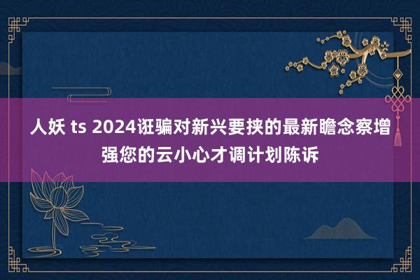 人妖 ts 2024诳骗对新兴要挟的最新瞻念察增强您的云小心才调计划陈诉