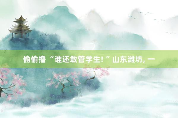 偷偷撸 “谁还敢管学生! ”山东潍坊， 一