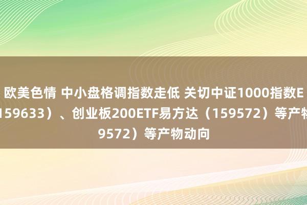 欧美色情 中小盘格调指数走低 关切中证1000指数ETF（159633）、创业板200ETF易方达（159572）等产物动向