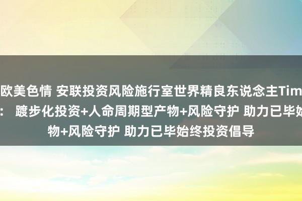 欧美色情 安联投资风险施行室世界精良东说念主Tim Friederich： 踱步化投资+人命周期型产物+风险守护 助力已毕始终投资倡导