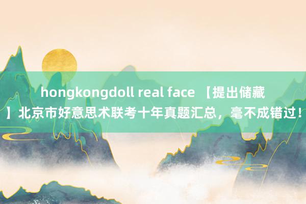 hongkongdoll real face 【提出储藏】北京市好意思术联考十年真题汇总，毫不成错过！