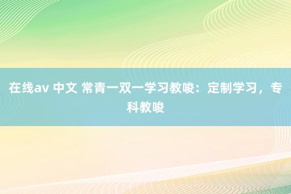 在线av 中文 常青一双一学习教唆：定制学习，专科教唆