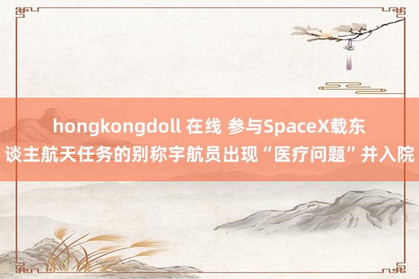 hongkongdoll 在线 参与SpaceX载东谈主航天任务的别称宇航员出现“医疗问题”并入院