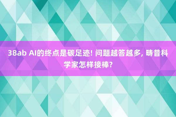 38ab AI的终点是碳足迹! 问题越答越多， 畴昔科学家怎样接棒?