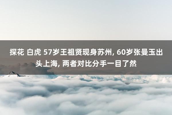 探花 白虎 57岁王祖贤现身苏州， 60岁张曼玉出头上海， 两者对比分手一目了然