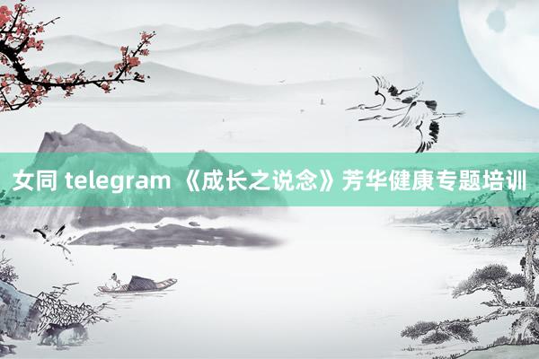 女同 telegram 《成长之说念》芳华健康专题培训