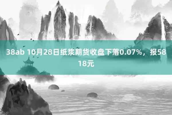 38ab 10月28日纸浆期货收盘下落0.07%，报5818元