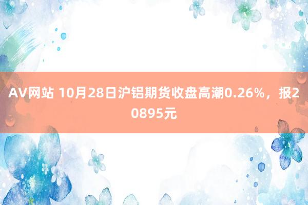 AV网站 10月28日沪铝期货收盘高潮0.26%，报20895元