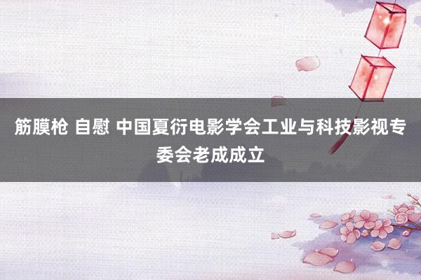 筋膜枪 自慰 中国夏衍电影学会工业与科技影视专委会老成成立