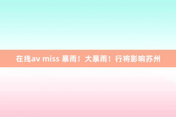 在线av miss 暴雨！大暴雨！行将影响苏州