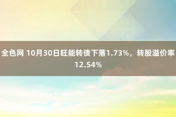 全色网 10月30日旺能转债下落1.73%，转股溢价率12.54%