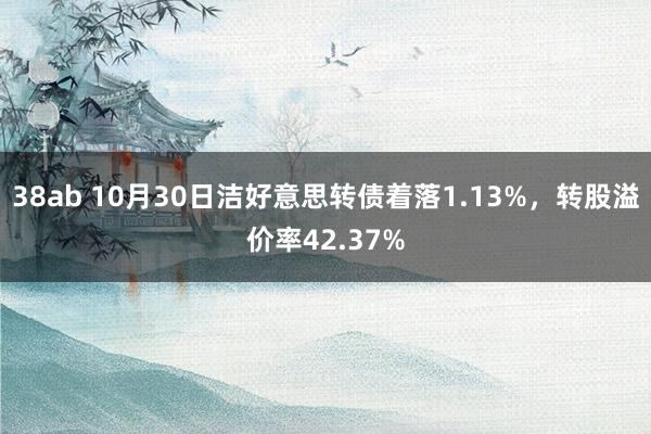 38ab 10月30日洁好意思转债着落1.13%，转股溢价率42.37%