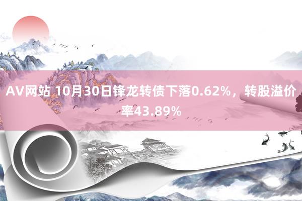 AV网站 10月30日锋龙转债下落0.62%，转股溢价率43.89%