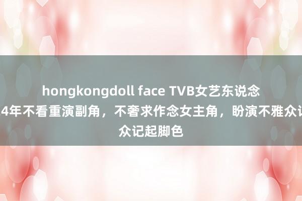 hongkongdoll face TVB女艺东说念主入行24年不看重演副角，不奢求作念女主角，盼演不雅众记起脚色