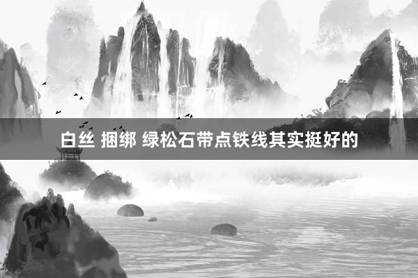 白丝 捆绑 绿松石带点铁线其实挺好的