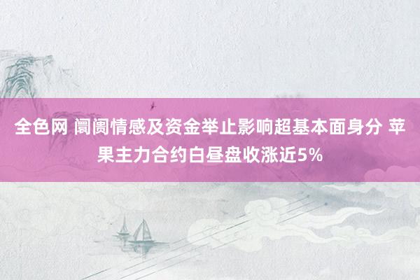 全色网 阛阓情感及资金举止影响超基本面身分 苹果主力合约白昼盘收涨近5%