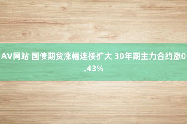 AV网站 国债期货涨幅连接扩大 30年期主力合约涨0.43%