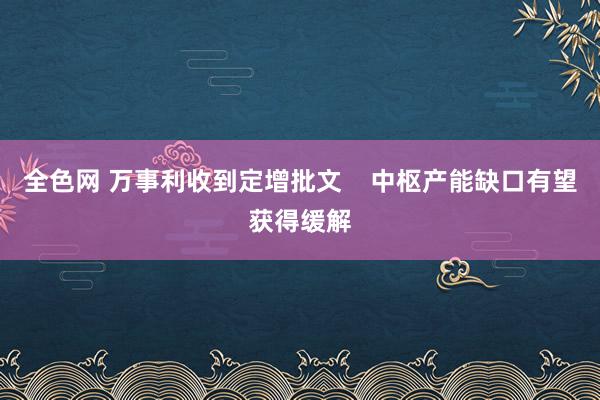 全色网 万事利收到定增批文    中枢产能缺口有望获得缓解