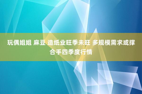 玩偶姐姐 麻豆 造纸业旺季未旺 多规模需求或撑合手四季度行情