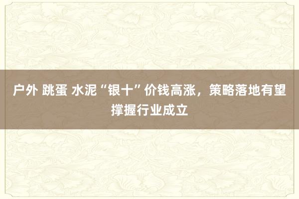 户外 跳蛋 水泥“银十”价钱高涨，策略落地有望撑握行业成立