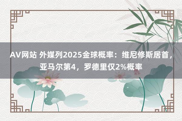 AV网站 外媒列2025金球概率：维尼修斯居首，亚马尔第4，罗德里仅2%概率