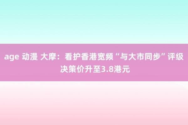 age 动漫 大摩：看护香港宽频“与大市同步”评级 决策价升至3.8港元