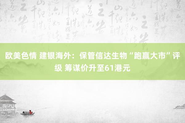 欧美色情 建银海外：保管信达生物“跑赢大市”评级 筹谋价升至61港元