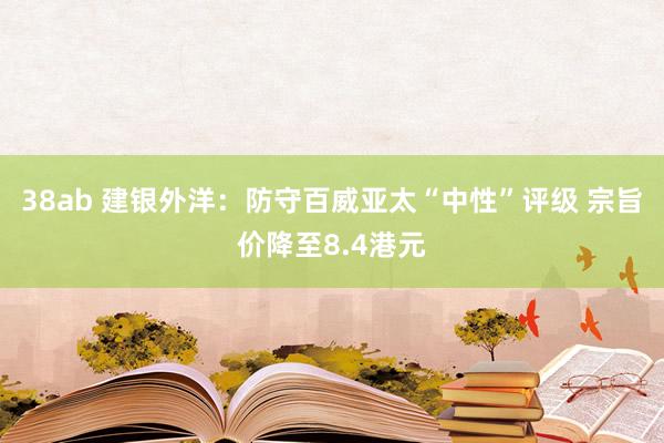 38ab 建银外洋：防守百威亚太“中性”评级 宗旨价降至8.4港元