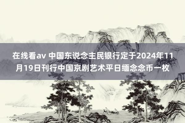 在线看av 中国东说念主民银行定于2024年11月19日刊行中国京剧艺术平日缅念念币一枚