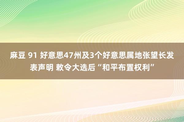 麻豆 91 好意思47州及3个好意思属地张望长发表声明 敕令大选后“和平布置权利”