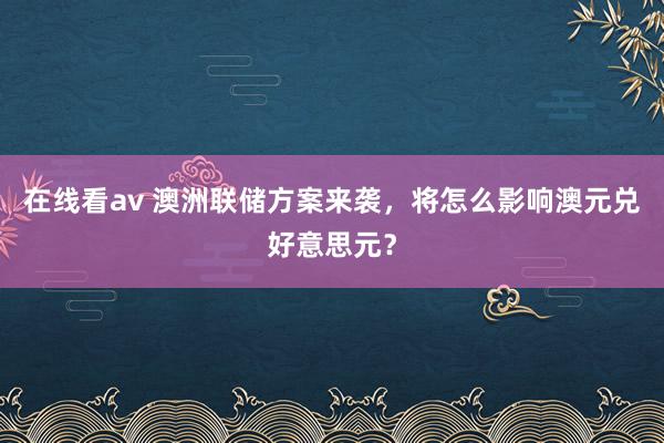 在线看av 澳洲联储方案来袭，将怎么影响澳元兑好意思元？