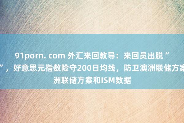 91porn. com 外汇来回教导：来回员出脱“特朗普来回”，好意思元指数险守200日均线，防卫澳洲联储方案和ISM数据