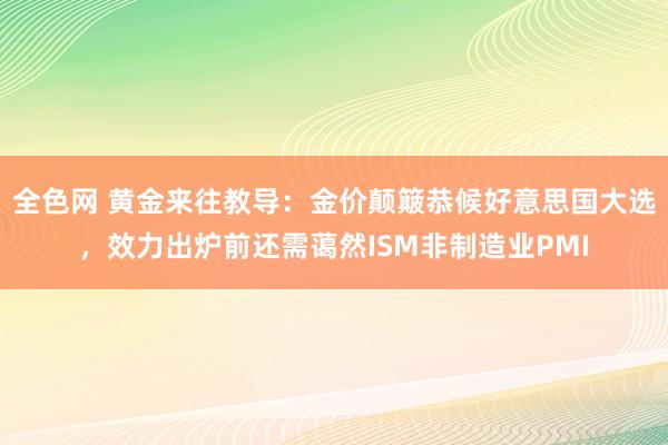 全色网 黄金来往教导：金价颠簸恭候好意思国大选，效力出炉前还需蔼然ISM非制造业PMI