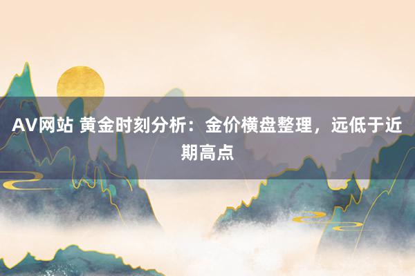 AV网站 黄金时刻分析：金价横盘整理，远低于近期高点