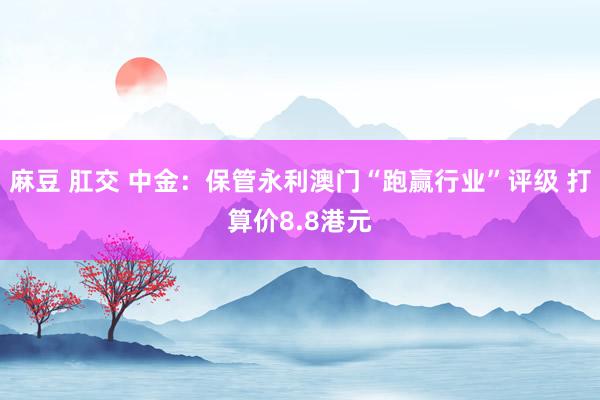 麻豆 肛交 中金：保管永利澳门“跑赢行业”评级 打算价8.8港元