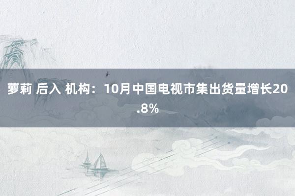 萝莉 后入 机构：10月中国电视市集出货量增长20.8%