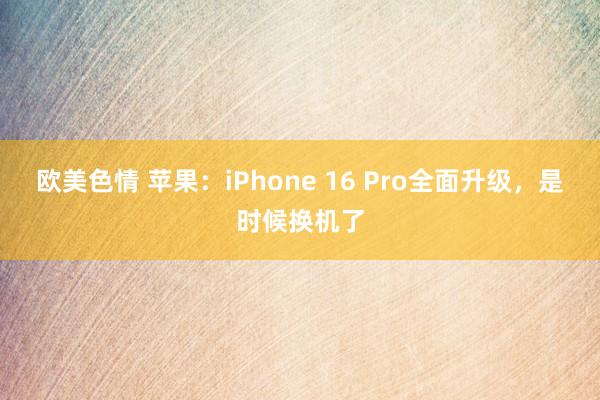 欧美色情 苹果：iPhone 16 Pro全面升级，是时候换机了