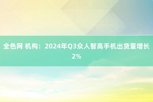 全色网 机构：2024年Q3众人智高手机出货量增长2%