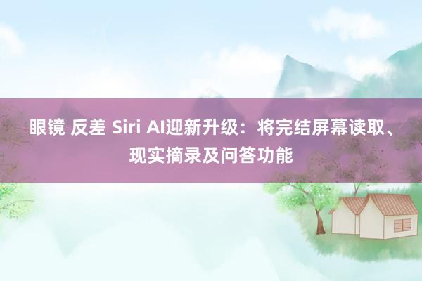 眼镜 反差 Siri AI迎新升级：将完结屏幕读取、现实摘录及问答功能