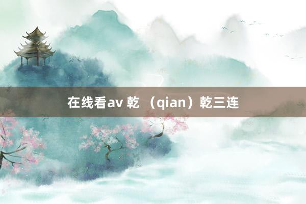 在线看av 乾 （qian）乾三连