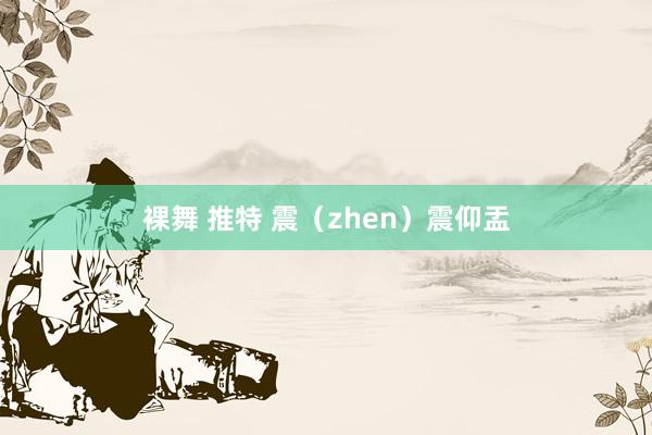 裸舞 推特 震（zhen）震仰盂