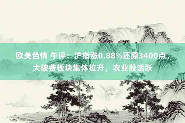 欧美色情 午评：沪指涨0.88%还原3400点，大破费板块集体拉升，农业股活跃