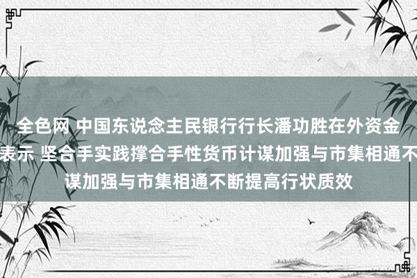 全色网 中国东说念主民银行行长潘功胜在外资金融机构茶话会上表示 坚合手实践撑合手性货币计谋加强与市集相通不断提高行状质效