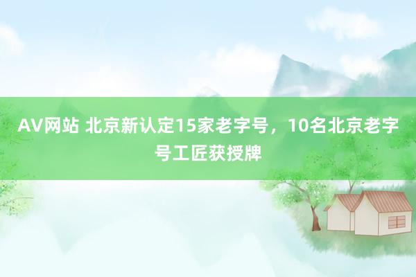 AV网站 北京新认定15家老字号，10名北京老字号工匠获授牌